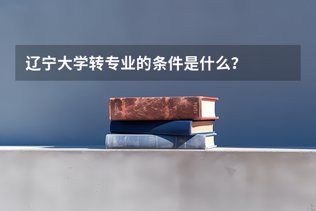 辽宁大学转专业的条件是什么？