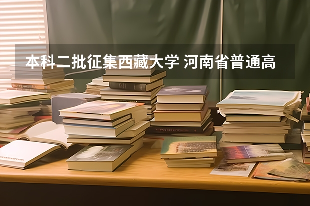 本科二批征集西藏大学 河南省普通高招本科二批征集志愿填报须知