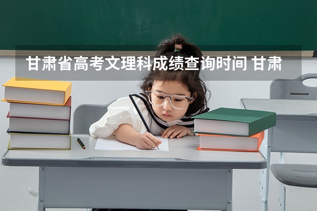 甘肃省高考文理科成绩查询时间 甘肃省高考成绩23日几点可以查询？