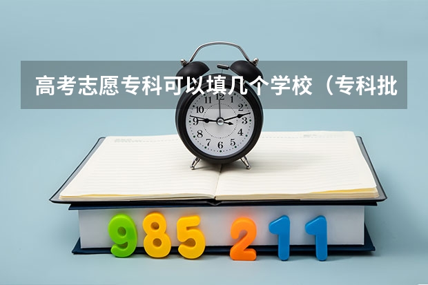 高考志愿专科可以填几个学校（专科批志愿可以报几个学校）