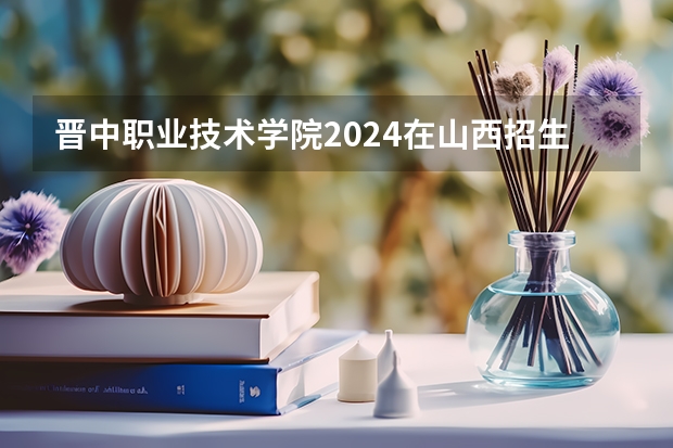 晋中职业技术学院2024在山西招生计划