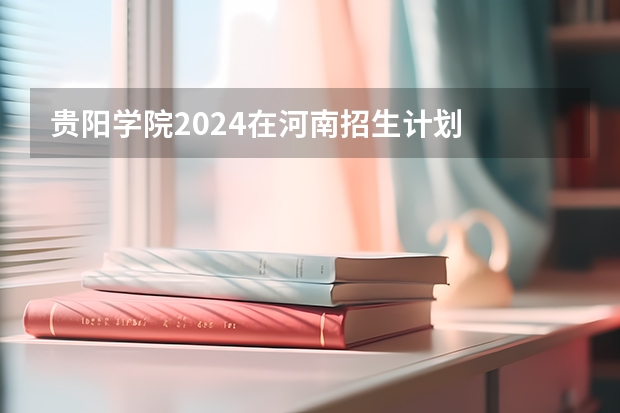 贵阳学院2024在河南招生计划