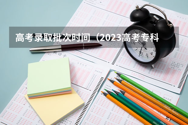 高考录取批次时间（2023高考专科志愿录取时间）