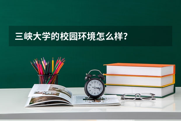 三峡大学的校园环境怎么样？