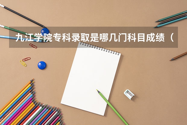 九江学院专科录取是哪几门科目成绩（江西高考志愿可以填几个学校几个专业）