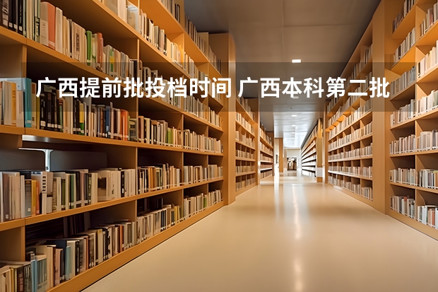 广西提前批投档时间 广西本科第二批录取时间