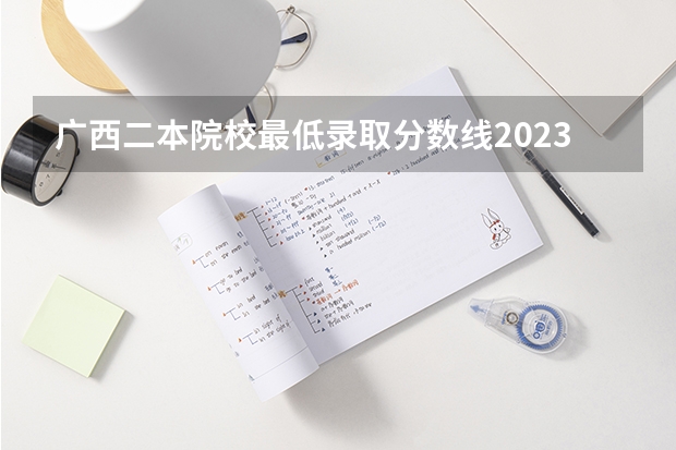 广西二本院校最低录取分数线2023 广西二批最低投档线