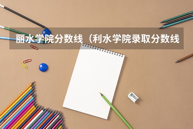 丽水学院分数线（利水学院录取分数线）