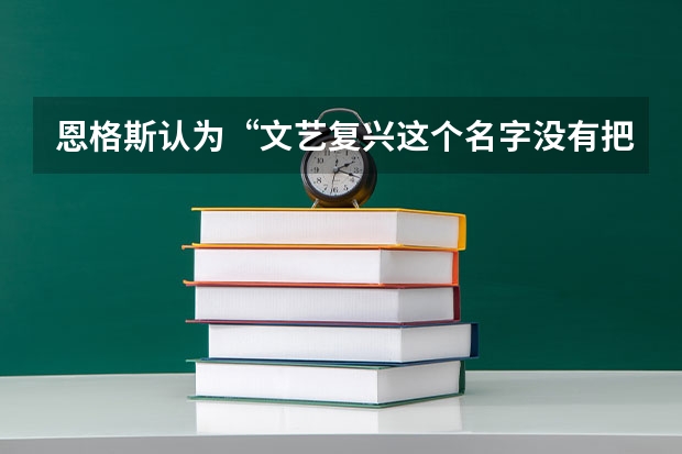 恩格斯认为“文艺复兴这个名字没有把这个时代充分表达出来”。这句话的含义是指文艺复兴没有A.准确地揭示（恩格斯认为，文艺复兴这个名字没有把这个时代充分表现出来。这句话的含义是指文艺复兴没有（）A，把古代）