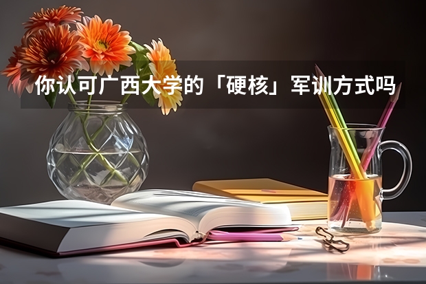 你认可广西大学的「硬核」军训方式吗？