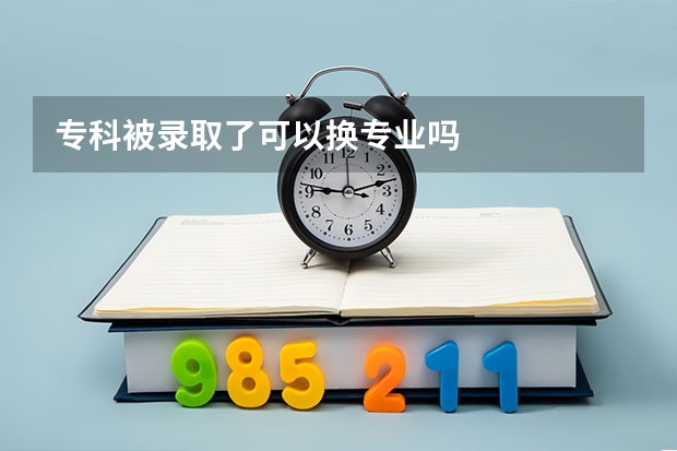 专科被录取了可以换专业吗