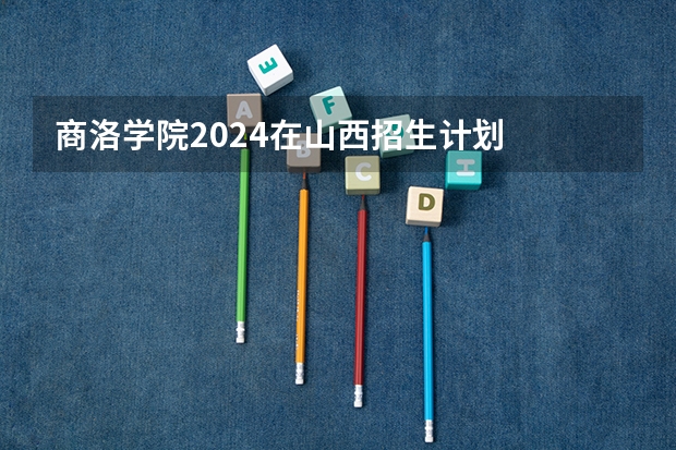 商洛学院2024在山西招生计划