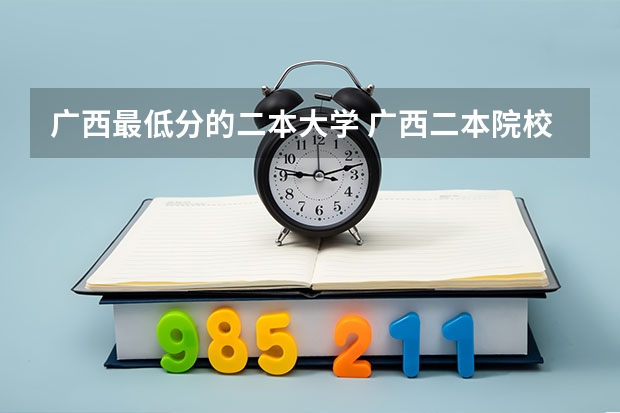 广西最低分的二本大学 广西二本院校最低录取分数线2023