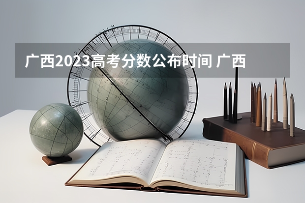 广西2023高考分数公布时间 广西二本录取时间