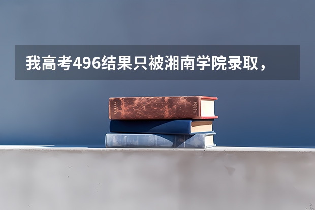 我高考496结果只被湘南学院录取，我该复读么？（2023湘南学院成人本科报名时间？）