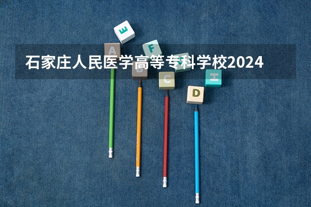 石家庄人民医学高等专科学校2024在河北招生计划