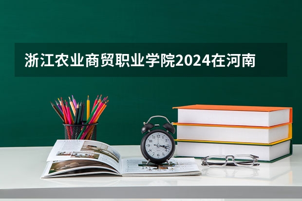 浙江农业商贸职业学院2024在河南招生计划