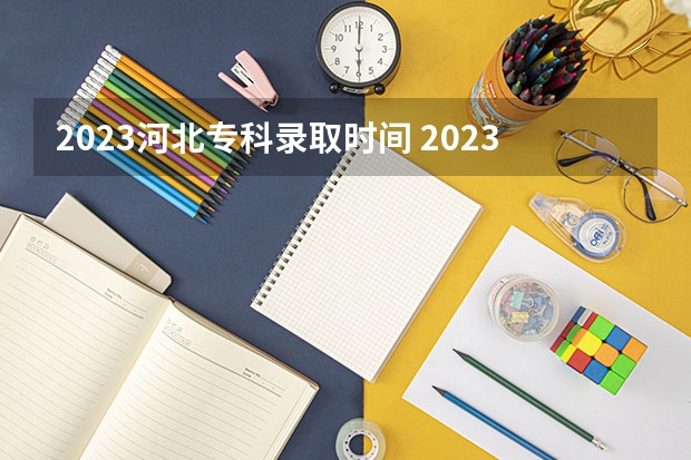 2023河北专科录取时间 2023年河北专科批录取时间