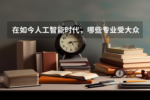 在如今人工智能时代，哪些专业受大众热捧？可以考虑吗？