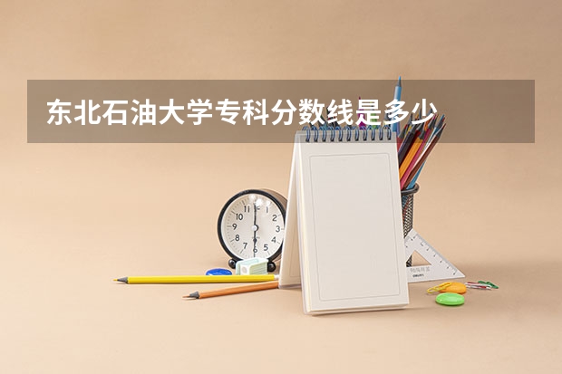 东北石油大学专科分数线是多少