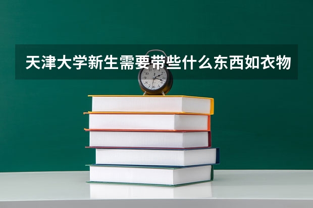 天津大学新生需要带些什么东西如衣物，请具体讲一下入学考试以及专业的注意事项