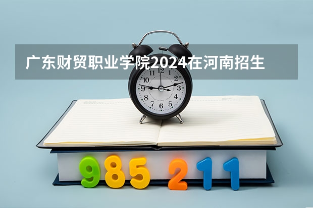 广东财贸职业学院2024在河南招生计划