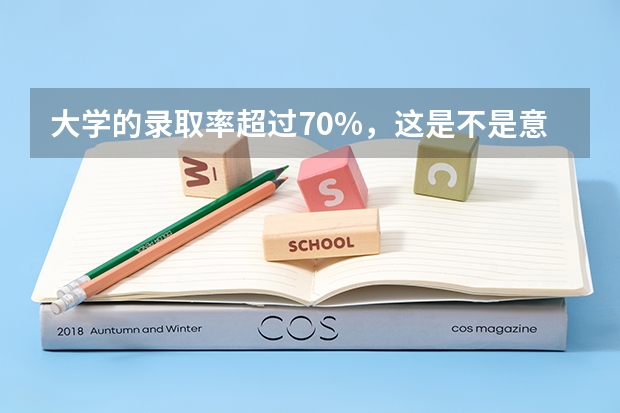 大学的录取率超过70%，这是不是意味着大学生含金量变低了？（大学录取率）