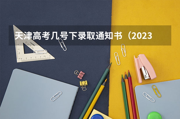 天津高考几号下录取通知书（2023本科二本录取时间）