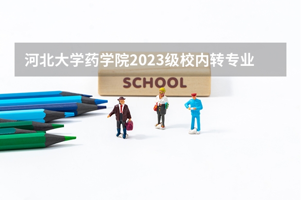 河北大学药学院2023级校内转专业成绩及拟接收名单公示 河北大学转专业条件