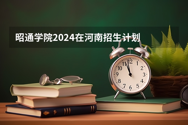 昭通学院2024在河南招生计划