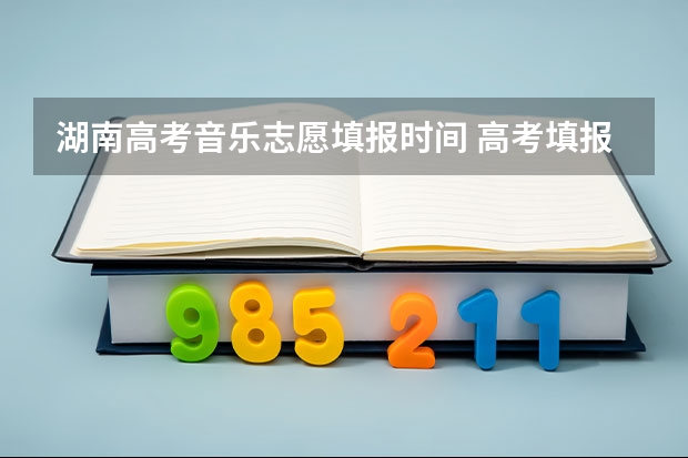 湖南高考音乐志愿填报时间 高考填报志愿的时间