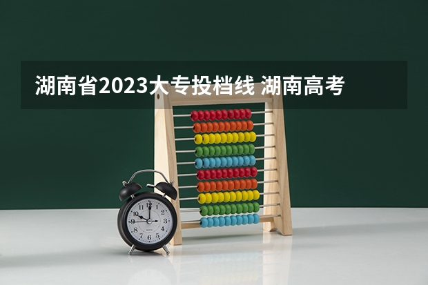 湖南省2023大专投档线 湖南高考分数线一本,二本,专科分数线