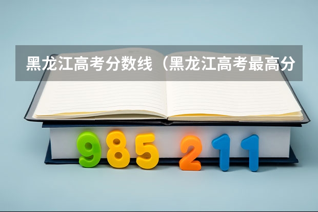 黑龙江高考分数线（黑龙江高考最高分）