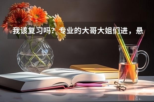 我该复习吗？专业的大哥大姐们进，悬赏100，我真的很想听听你们的意见！！