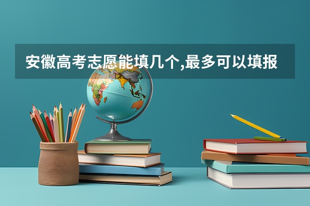 安徽高考志愿能填几个,最多可以填报几个大学和专业（安徽高考平行志愿中,总共可以填几个志愿？）