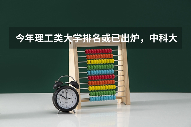 今年理工类大学排名或已出炉，中科大实至名归，你选对了吗？