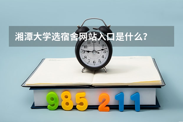 湘潭大学选宿舍网站入口是什么？