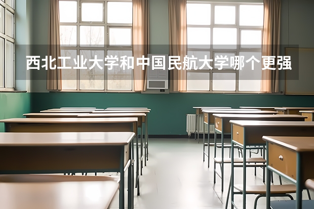 西北工业大学和中国民航大学哪个更强？