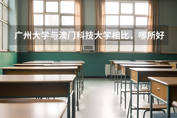 广州大学与澳门科技大学相比，哪所好 澳门科技大学广东录取分数线