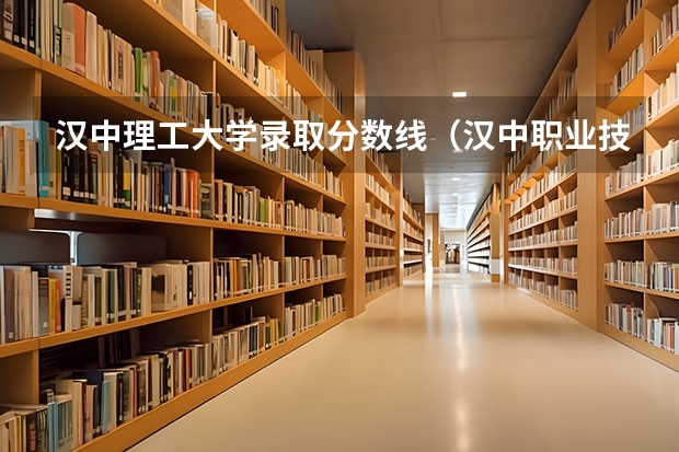 汉中理工大学录取分数线（汉中职业技术学院口腔医学专业录取分数线）