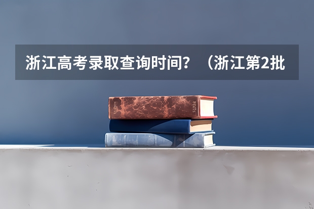 浙江高考录取查询时间？（浙江第2批高考录取时间以及有关要注意的事）