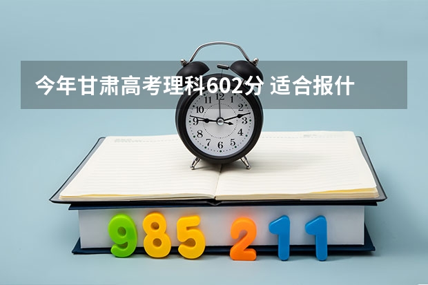 今年甘肃高考理科602分 适合报什么学校?主要想报土木工程专业！谢谢啦