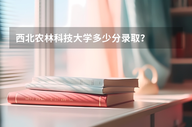 西北农林科技大学多少分录取？