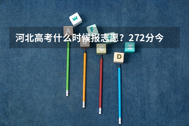 河北高考什么时候报志愿？272分今年算那一批次，什么时候报这一批次的志愿？