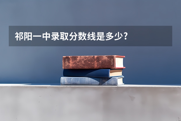 祁阳一中录取分数线是多少?