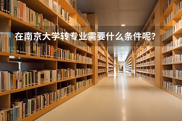 在南京大学转专业需要什么条件呢？