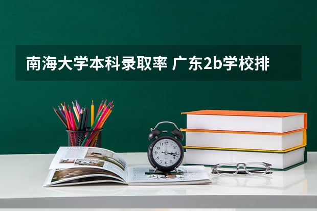 南海大学本科录取率 广东2b学校排名（广东2b大学排行榜）