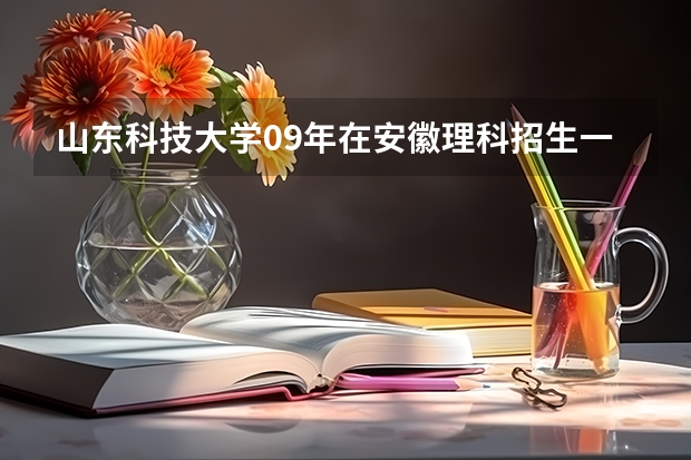 山东科技大学09年在安徽理科招生一本专业大概最低录取分数线多少呢？