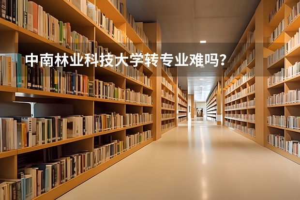 中南林业科技大学转专业难吗？