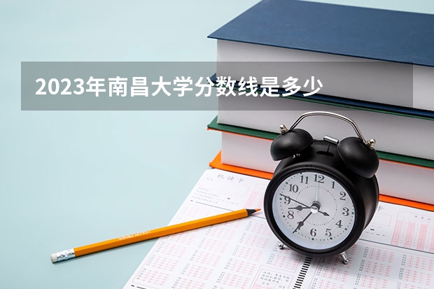 2023年南昌大学分数线是多少